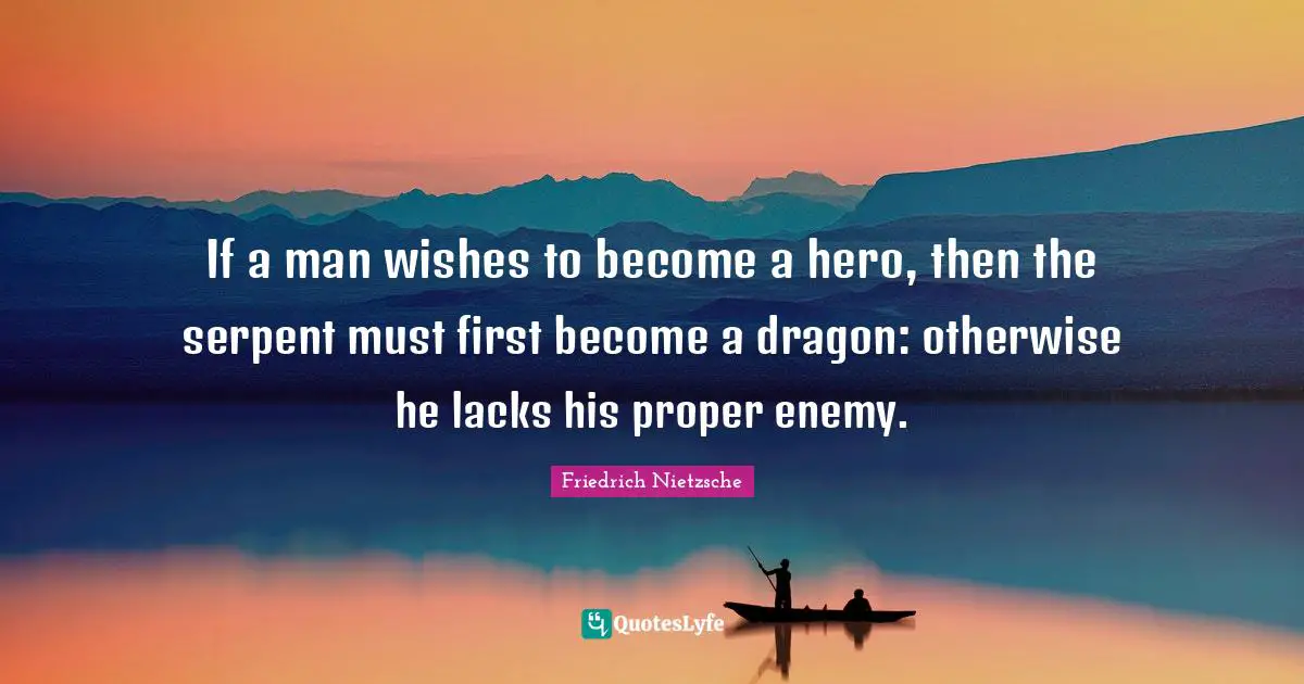 If a man wishes to become a hero, then the serpent must first become a dragon: otherwise he lacks his proper enemy.