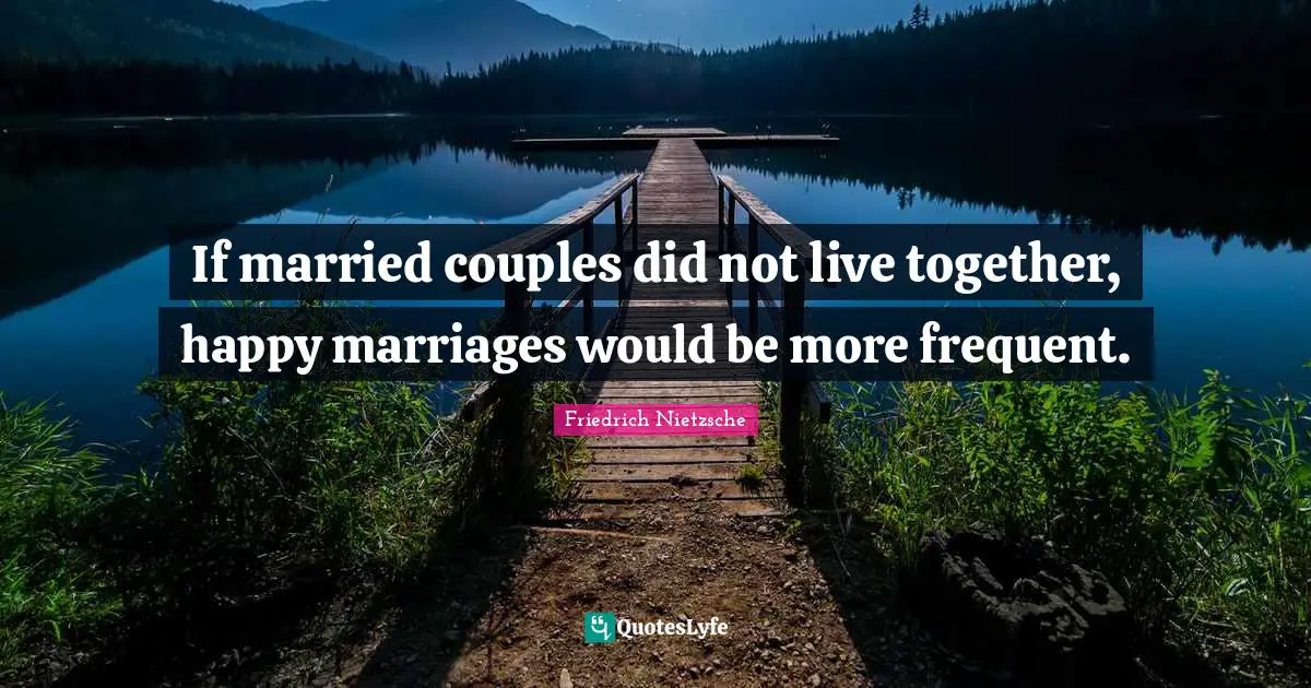 If married couples did not live together, happy marriages would be more frequent.