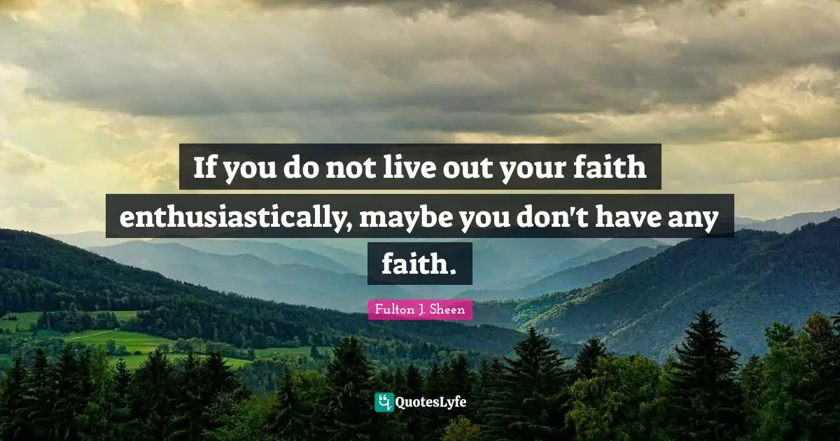 If you do not live out your faith enthusiastically, maybe you don't have any faith.