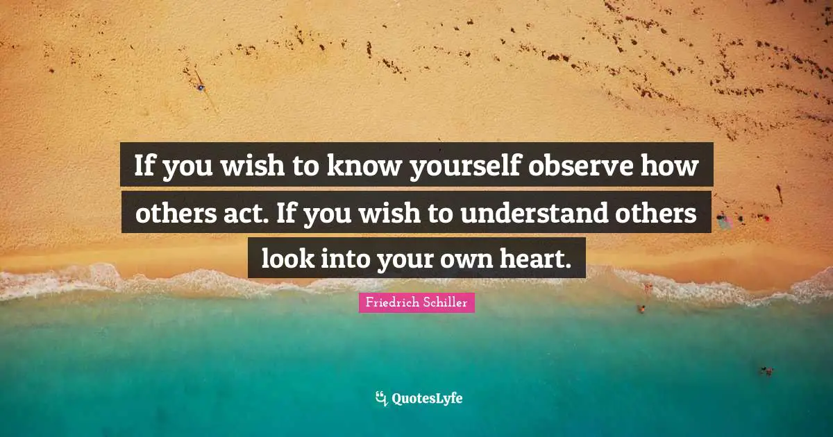 Friedrich Schiller Quotes: "If you wish to know yourself observe how others act. If you wish to understand others look into your own heart."