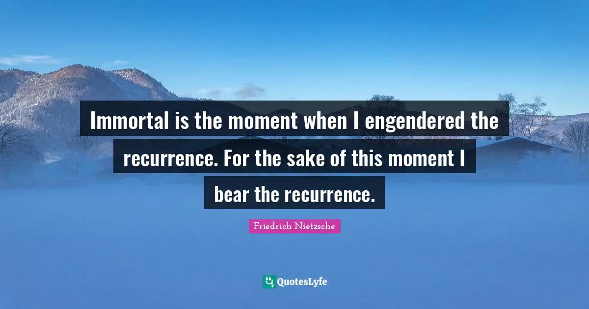 Recurrence Quotes: "Immortal is the moment when I engendered the recurrence. For the sake of this moment I bear the recurrence."