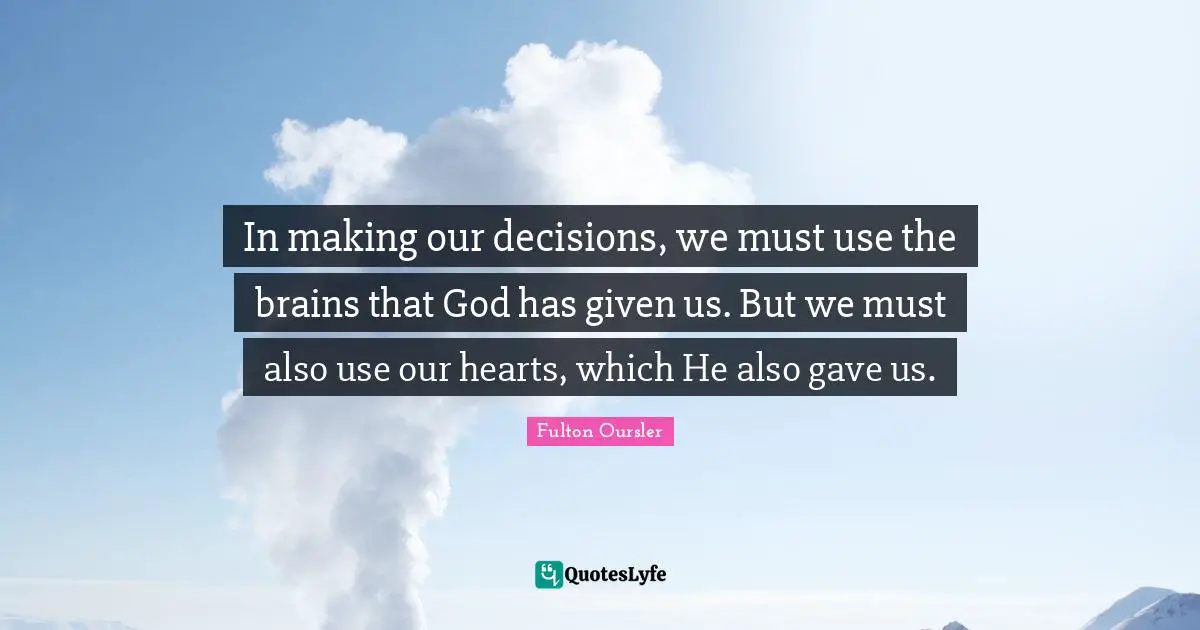 In making our decisions, we must use the brains that God has given us. But we must also use our hearts, which He also gave us.