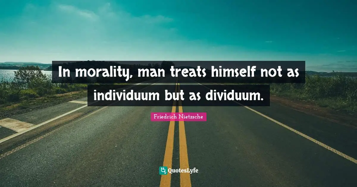 In morality, man treats himself not as individuum but as dividuum.