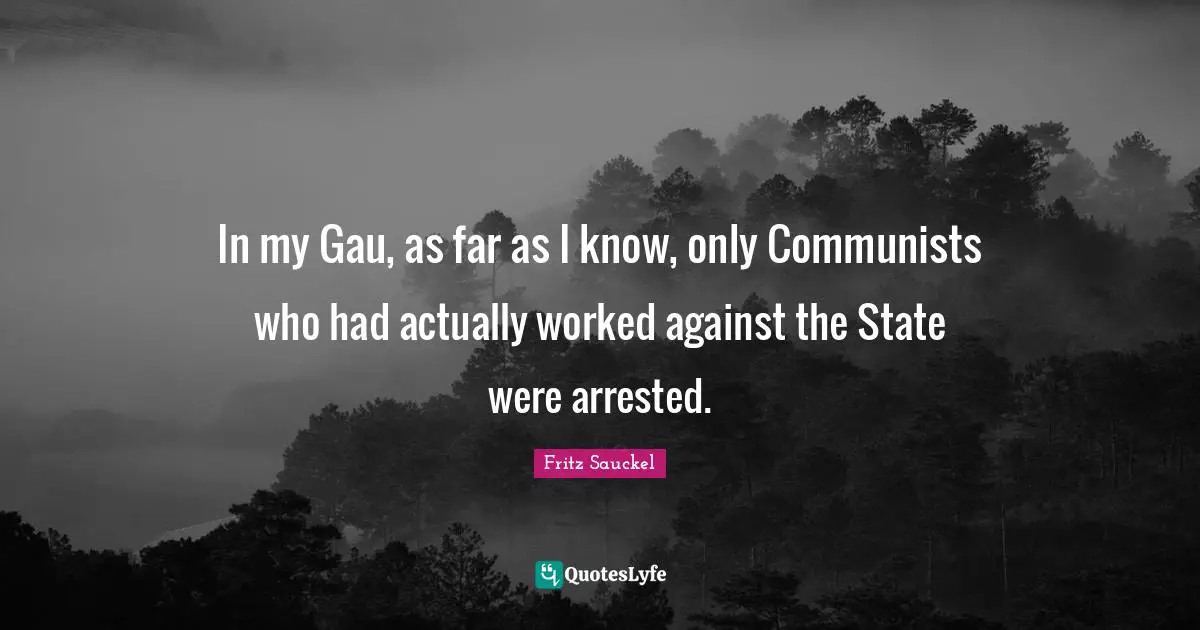 Fritz Sauckel Quotes: "In my Gau, as far as I know, only Communists who had actually worked against the State were arrested."