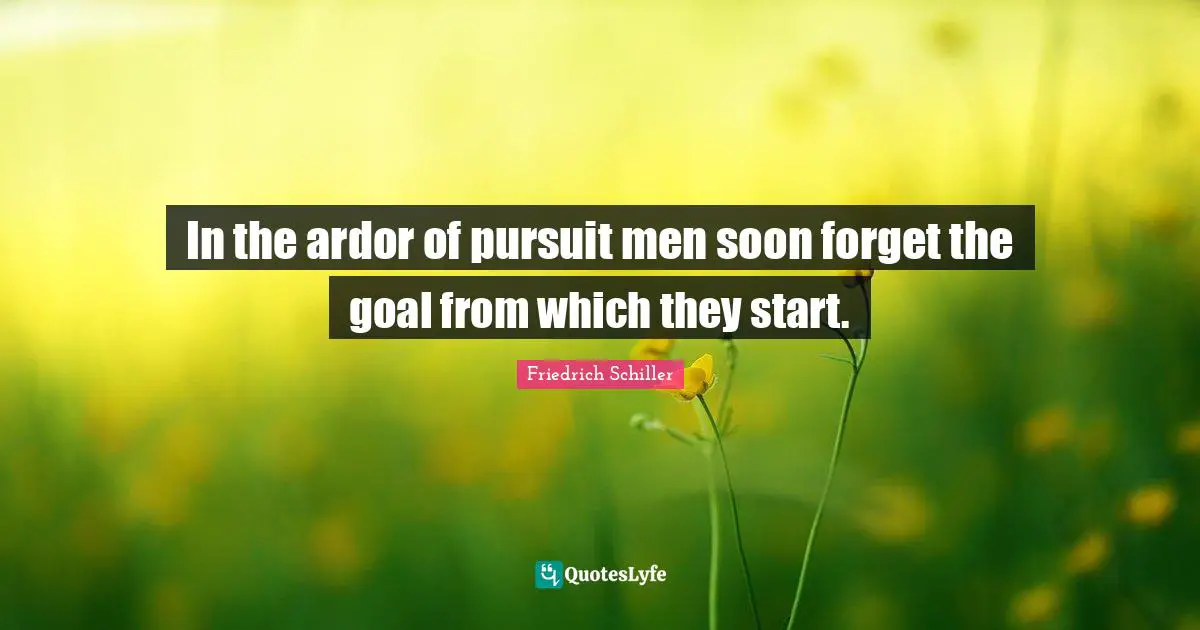 In the ardor of pursuit men soon forget the goal from which they start.