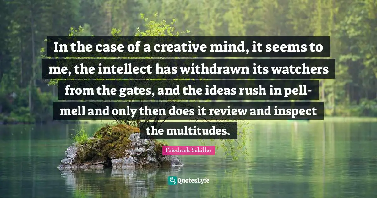 Watchers Quotes: "In the case of a creative mind, it seems to me, the intellect has withdrawn its watchers from the gates, and the ideas rush in pell-mell and only then does it review and inspect the multitudes."