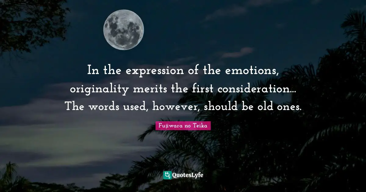 In the expression of the emotions, originality merits the first consideration... The words used, however, should be old ones.