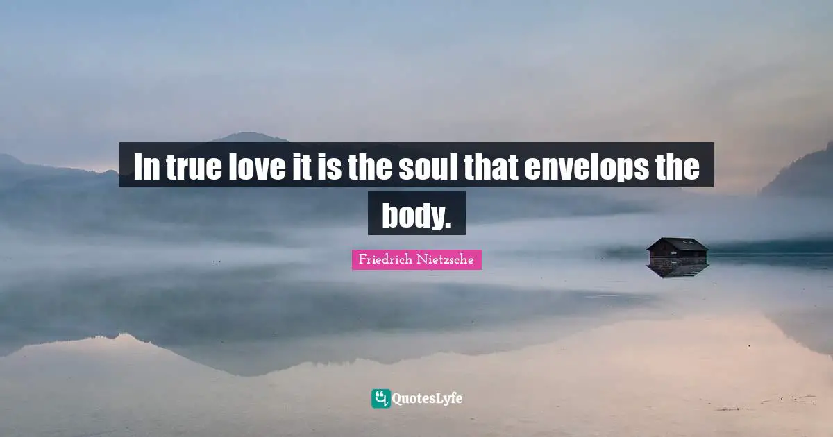 In true love it is the soul that envelops the body.