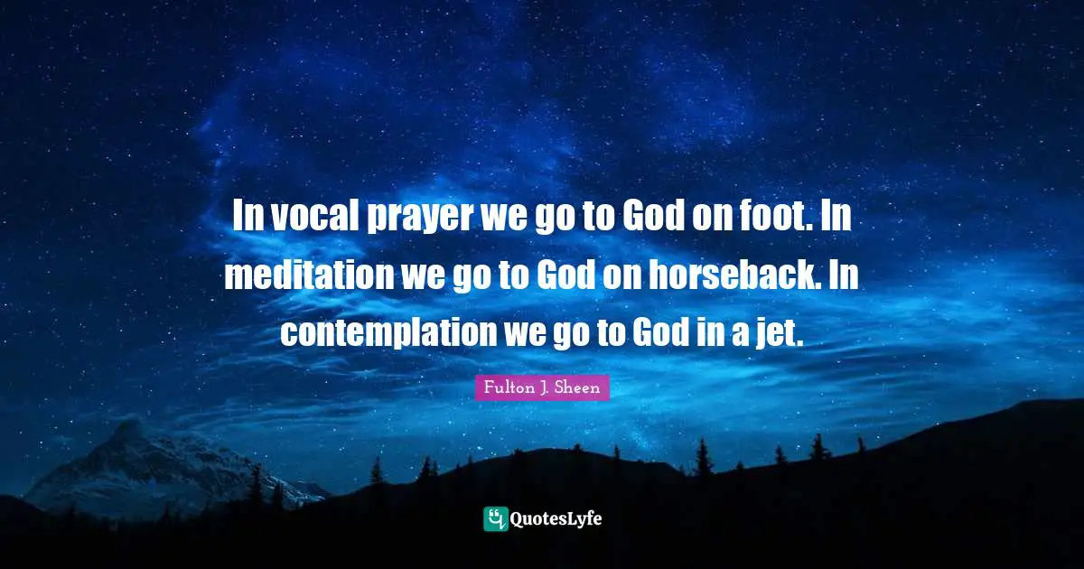 In vocal prayer we go to God on foot. In meditation we go to God on horseback. In contemplation we go to God in a jet.