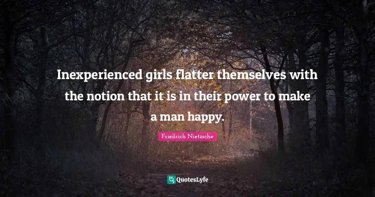 Inexperienced girls flatter themselves with the notion that it is in their power to make a man happy.