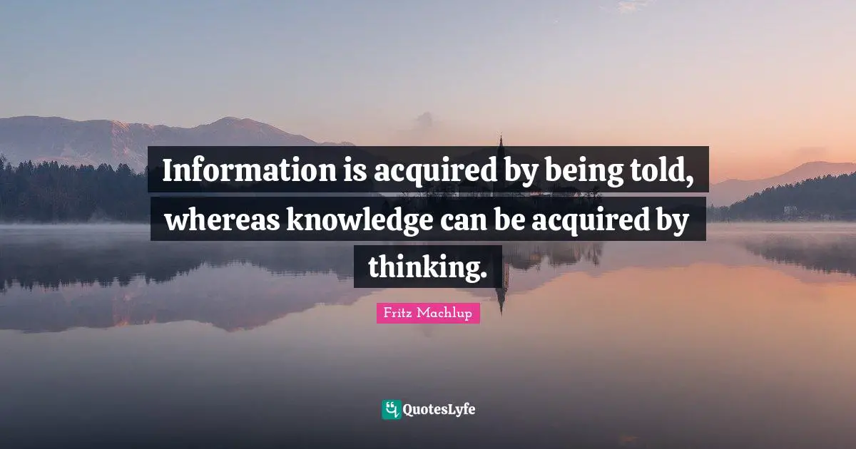 Information is acquired by being told, whereas knowledge can be acquired by thinking.