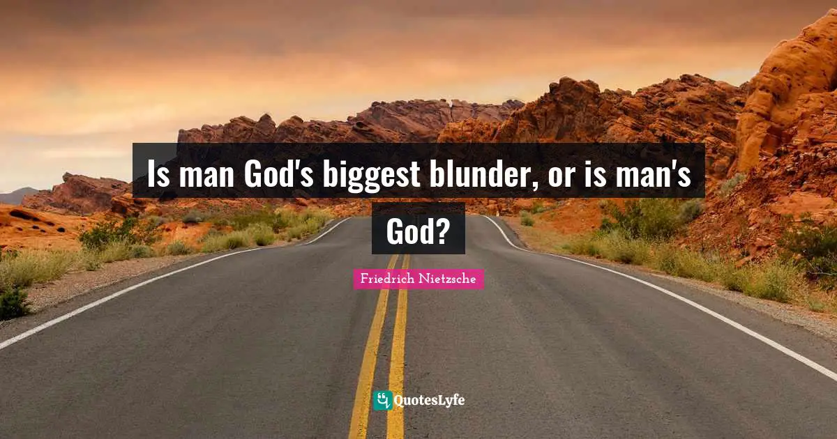 Is man God's biggest blunder, or is man's God?