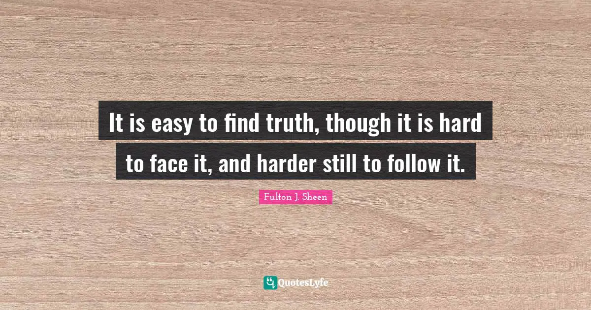 It is easy to find truth, though it is hard to face it, and harder still to follow it.