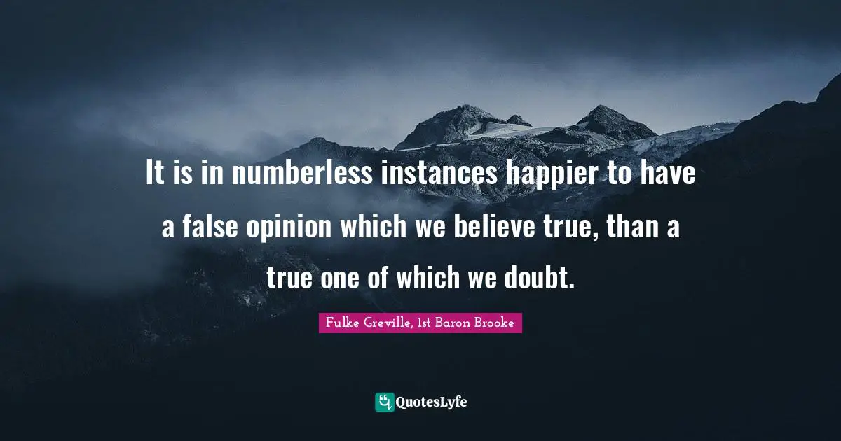 It is in numberless instances happier to have a false opinion which we believe true, than a true one of which we doubt.