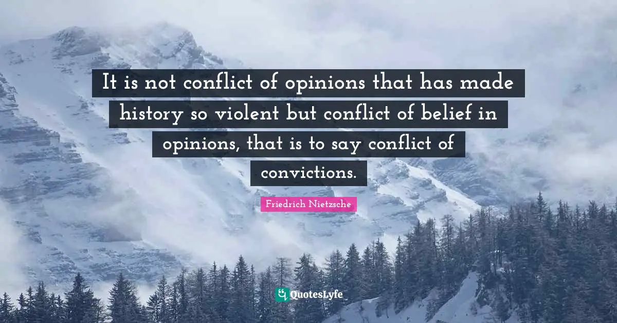 It is not conflict of opinions that has made history so violent but conflict of belief in opinions, that is to say conflict of convictions.