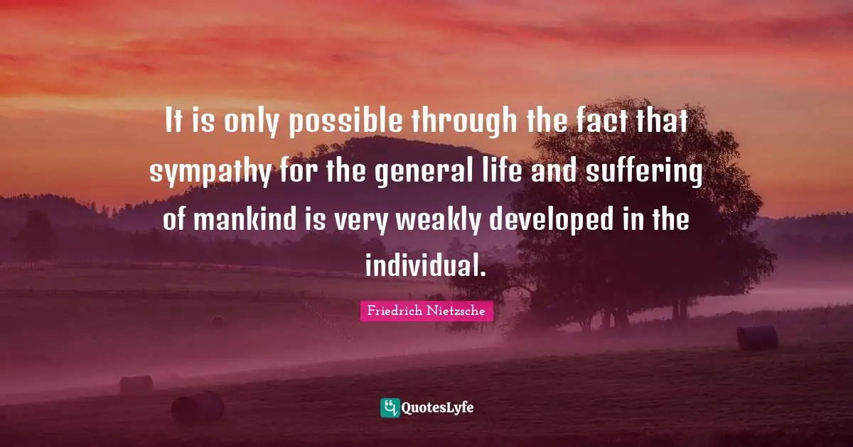 It is only possible through the fact that sympathy for the general life and suffering of mankind is very weakly developed in the individual.