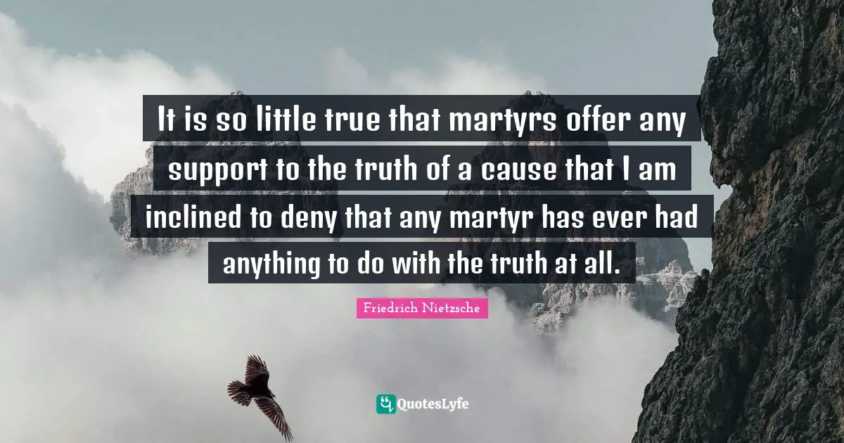 It is so little true that martyrs offer any support to the truth of a cause that I am inclined to deny that any martyr has ever had anything to do with the truth at all.