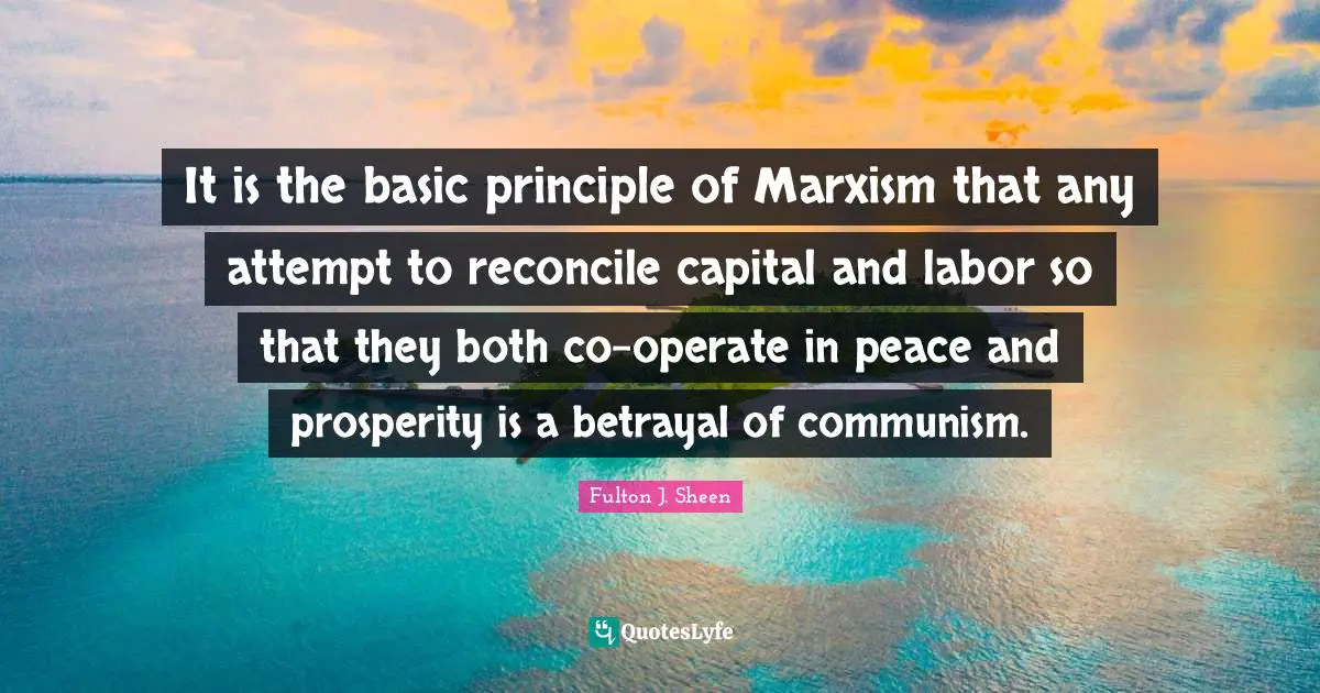 It is the basic principle of Marxism that any attempt to reconcile capital and labor so that they both co-operate in peace and prosperity is a betrayal of communism.