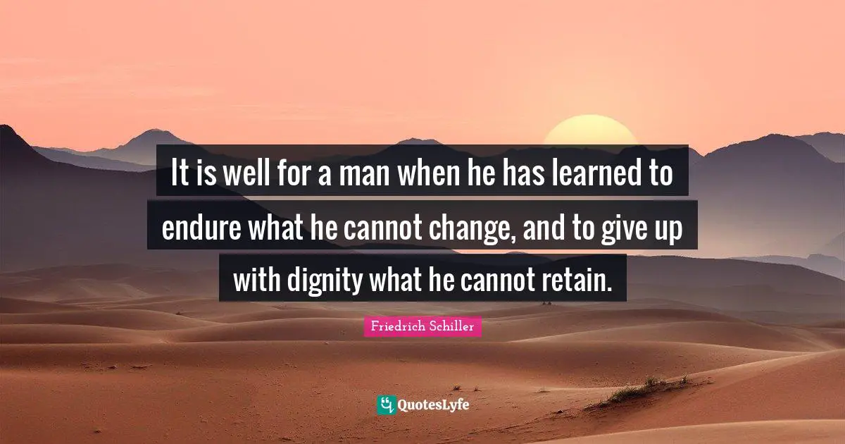 It is well for a man when he has learned to endure what he cannot change, and to give up with dignity what he cannot retain.