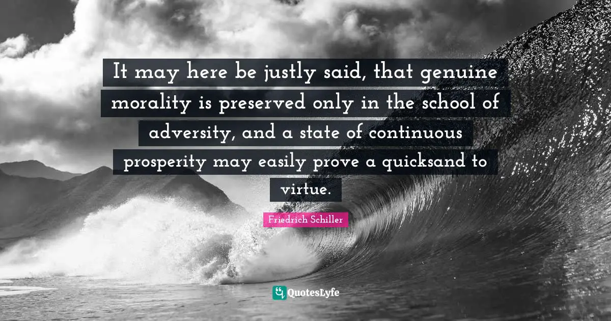Friedrich Schiller Quotes: "It may here be justly said, that genuine morality is preserved only in the school of adversity, and a state of continuous prosperity may easily prove a quicksand to virtue."