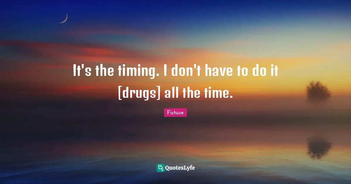 It's the timing. I don't have to do it [drugs] all the time.