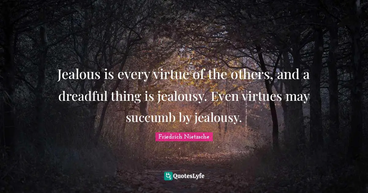 Jealous is every virtue of the others, and a dreadful thing is jealousy. Even virtues may succumb by jealousy.