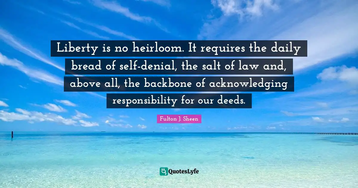 Liberty is no heirloom. It requires the daily bread of self-denial, the salt of law and, above all, the backbone of acknowledging responsibility for our deeds.