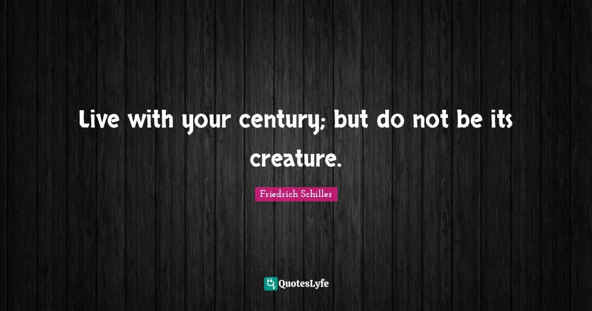 Live with your century; but do not be its creature.