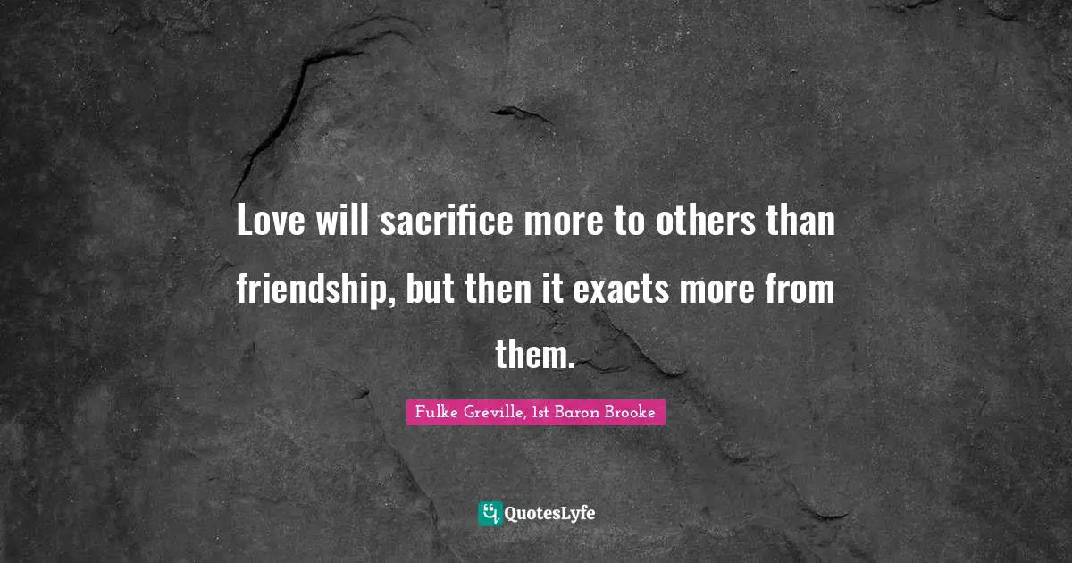 Love will sacrifice more to others than friendship, but then it exacts more from them.