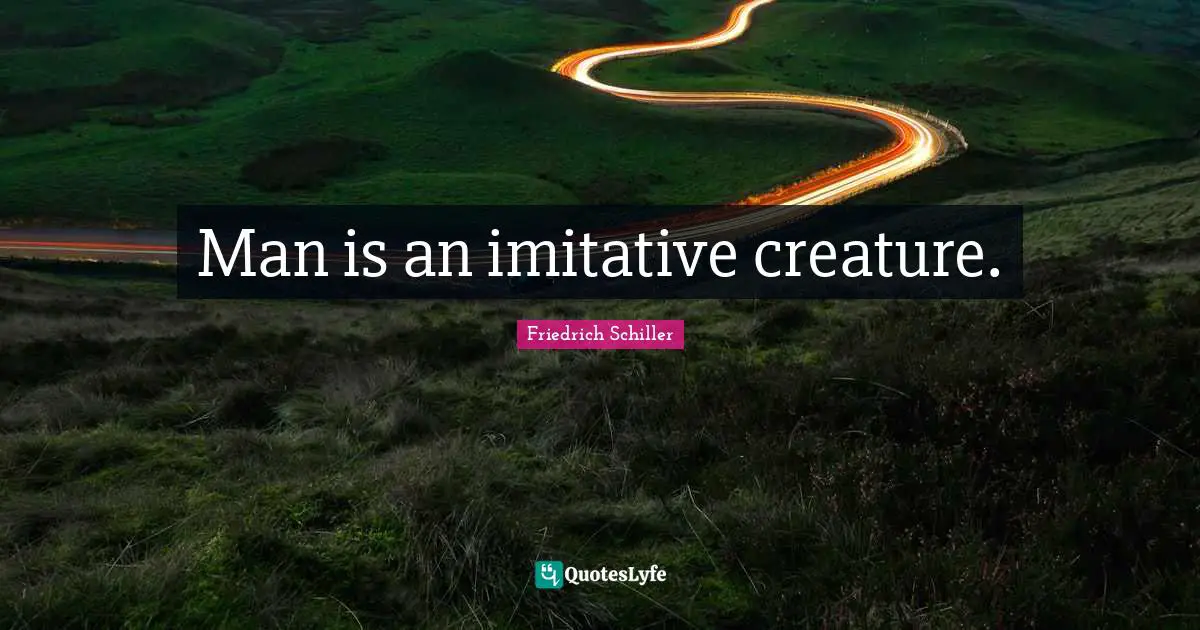 Friedrich Schiller Quotes: "Man is an imitative creature."
