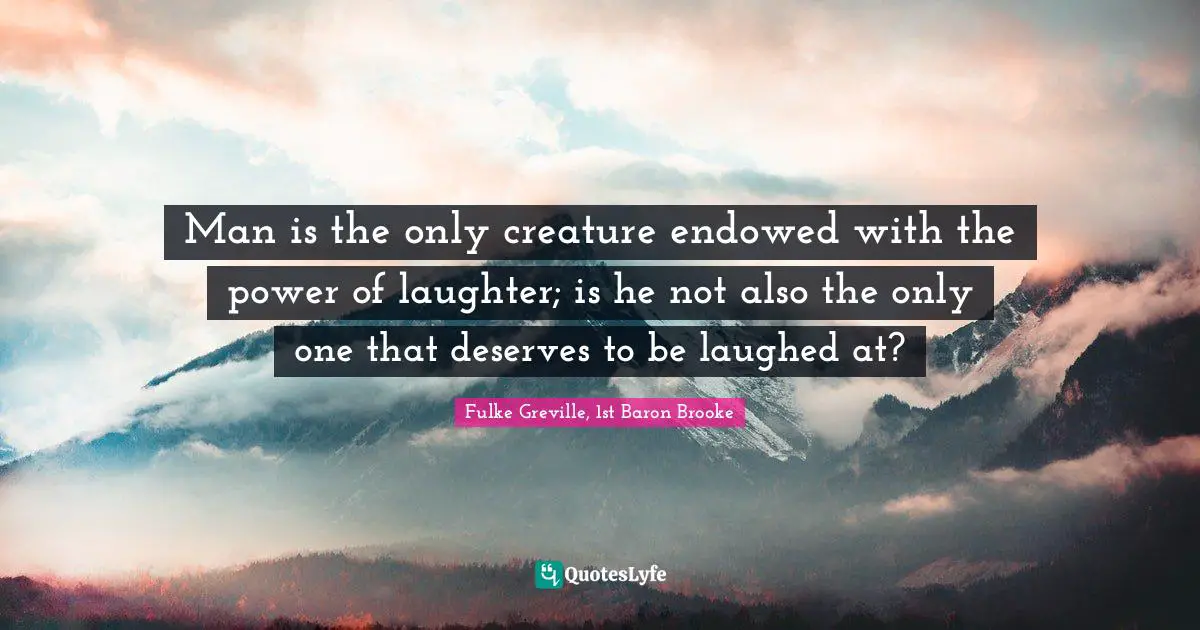Man is the only creature endowed with the power of laughter; is he not also the only one that deserves to be laughed at?
