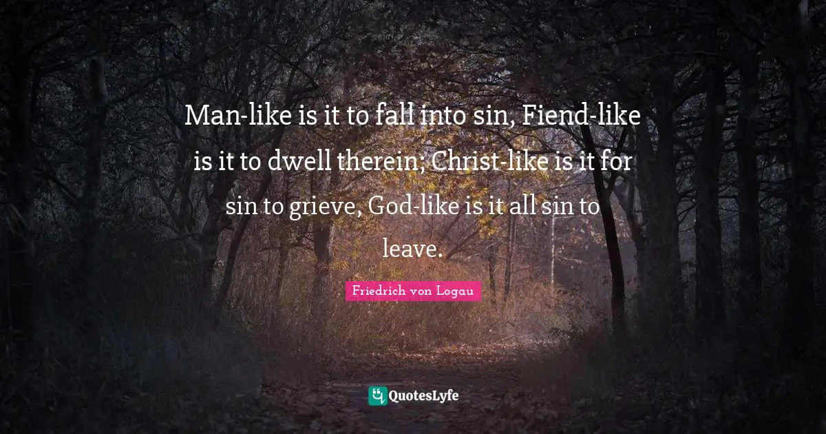 Man-like is it to fall into sin, Fiend-like is it to dwell therein; Christ-like is it for sin to grieve, God-like is it all sin to leave.