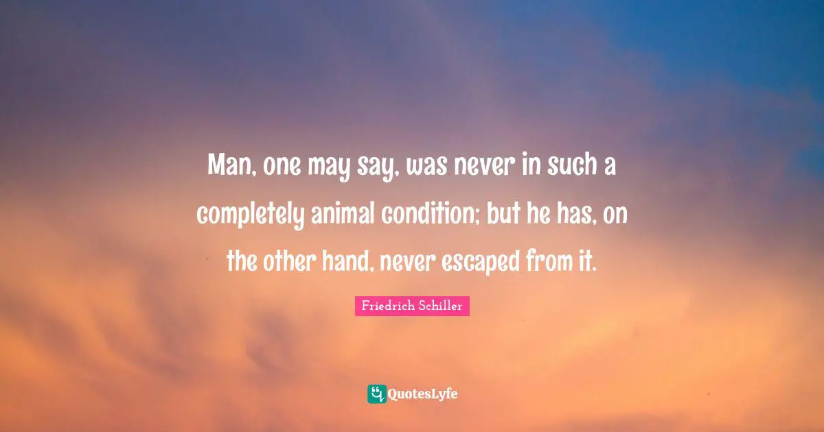 Man, one may say, was never in such a completely animal condition; but he has, on the other hand, never escaped from it.