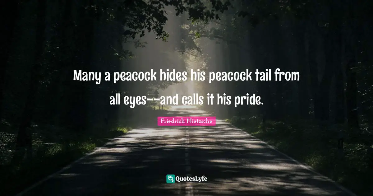 Many a peacock hides his peacock tail from all eyes--and calls it his pride.