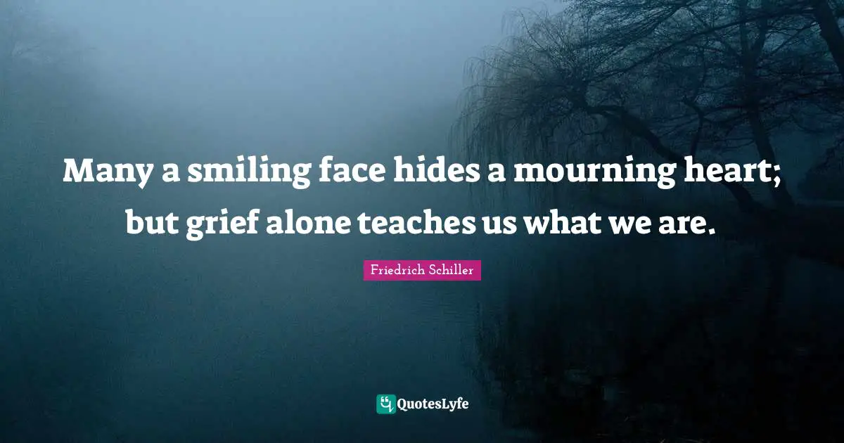 Many a smiling face hides a mourning heart; but grief alone teaches us what we are.