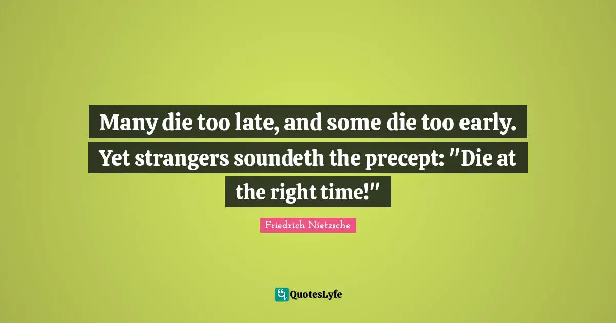 Many die too late, and some die too early. Yet strangers soundeth the precept: "Die at the right time!"