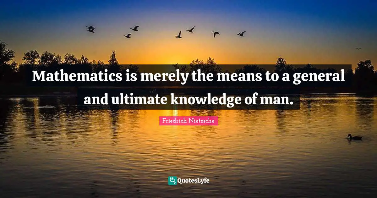 Mathematics is merely the means to a general and ultimate knowledge of man.