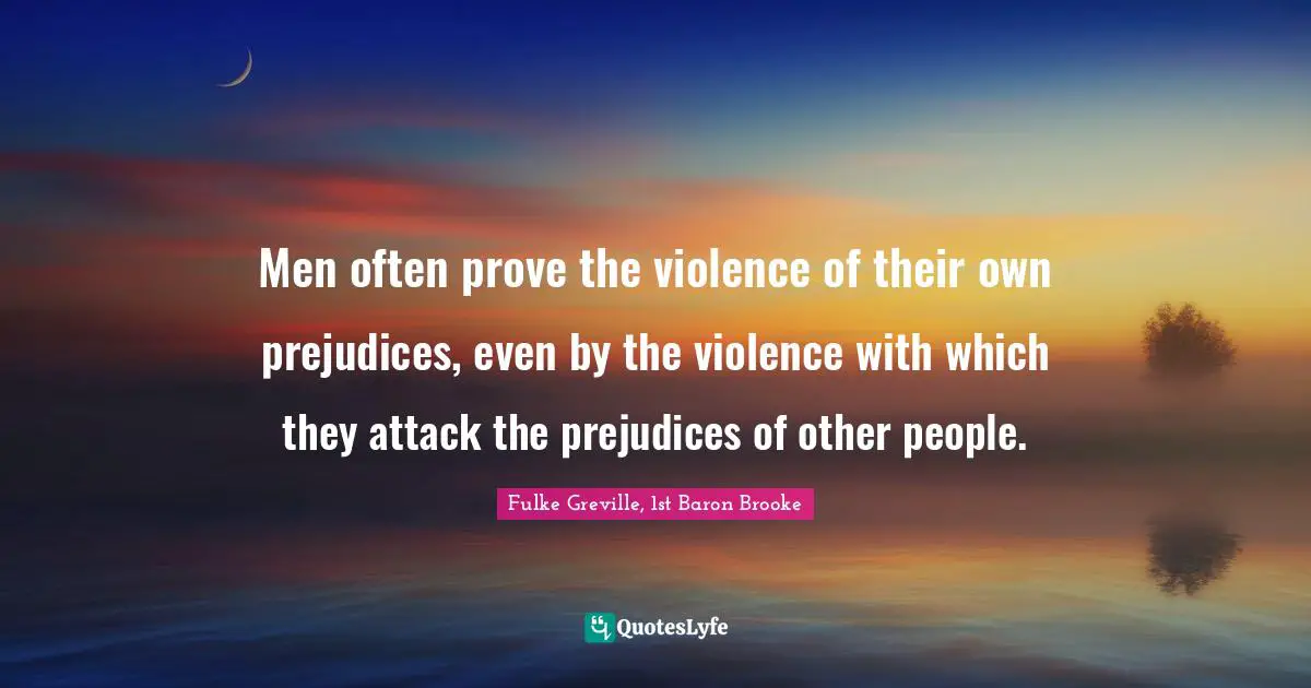 Men often prove the violence of their own prejudices, even by the violence with which they attack the prejudices of other people.