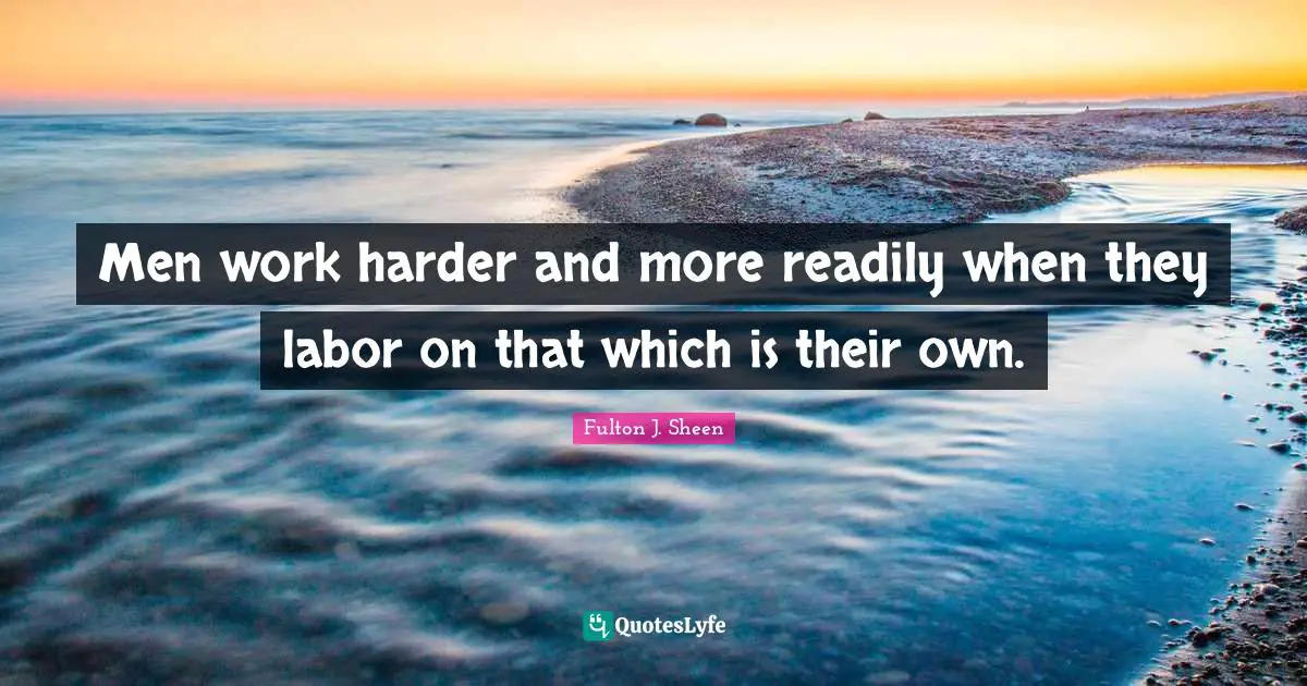 Men work harder and more readily when they labor on that which is their own.