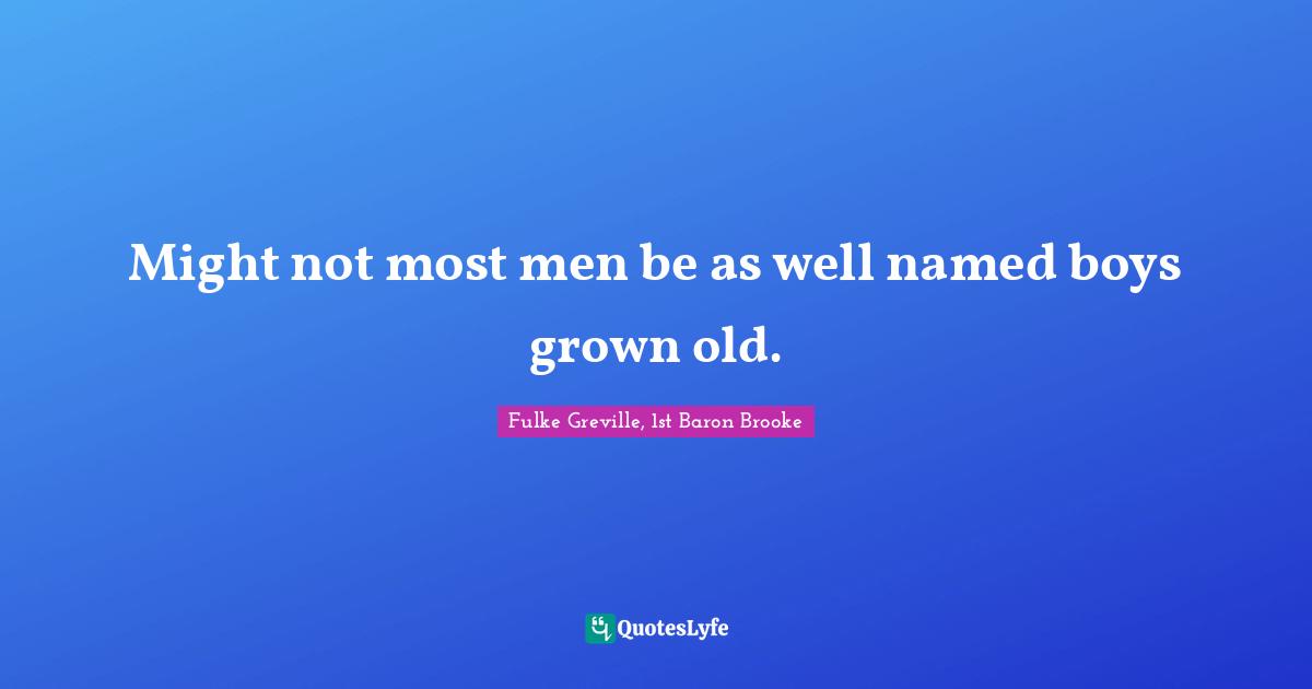 Might not most men be as well named boys grown old.