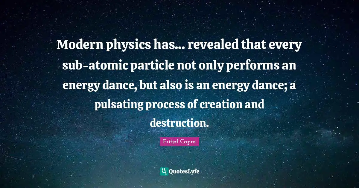 Fritjof Capra Quotes: Modern physics has... revealed that every sub-atomic particle not only performs an energy dance, but also is an energy dance; a pulsating process of creation and destruction.