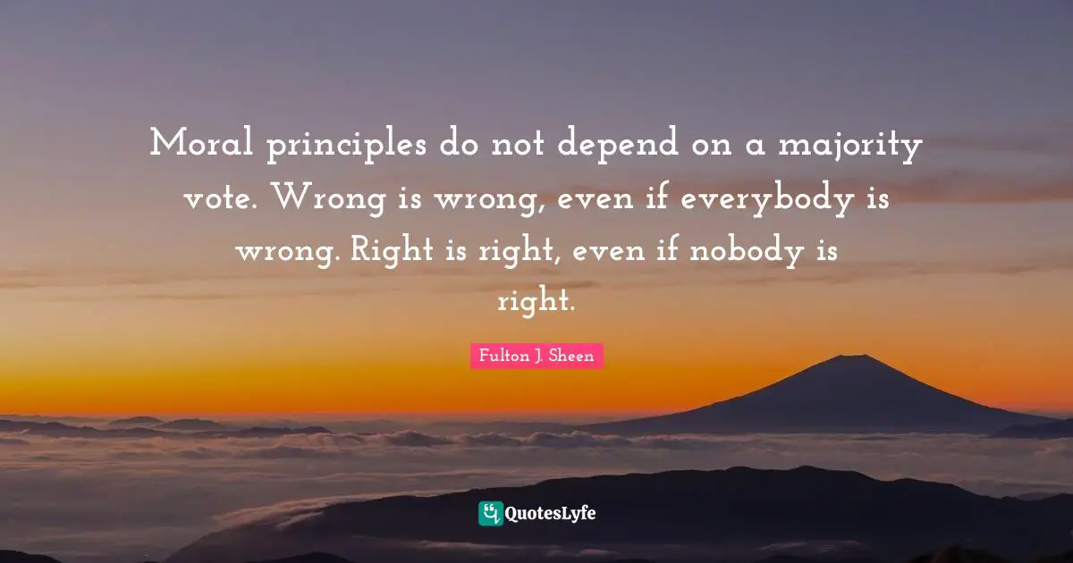 Vote Quotes: "Moral principles do not depend on a majority vote. Wrong is wrong, even if everybody is wrong. Right is right, even if nobody is right."