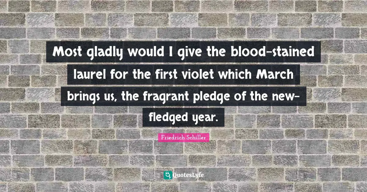 Most gladly would I give the blood-stained laurel for the first violet which March brings us, the fragrant pledge of the new-fledged year.