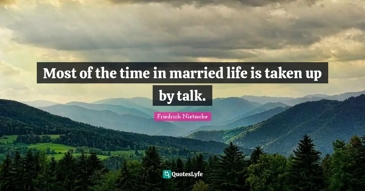 Most of the time in married life is taken up by talk.