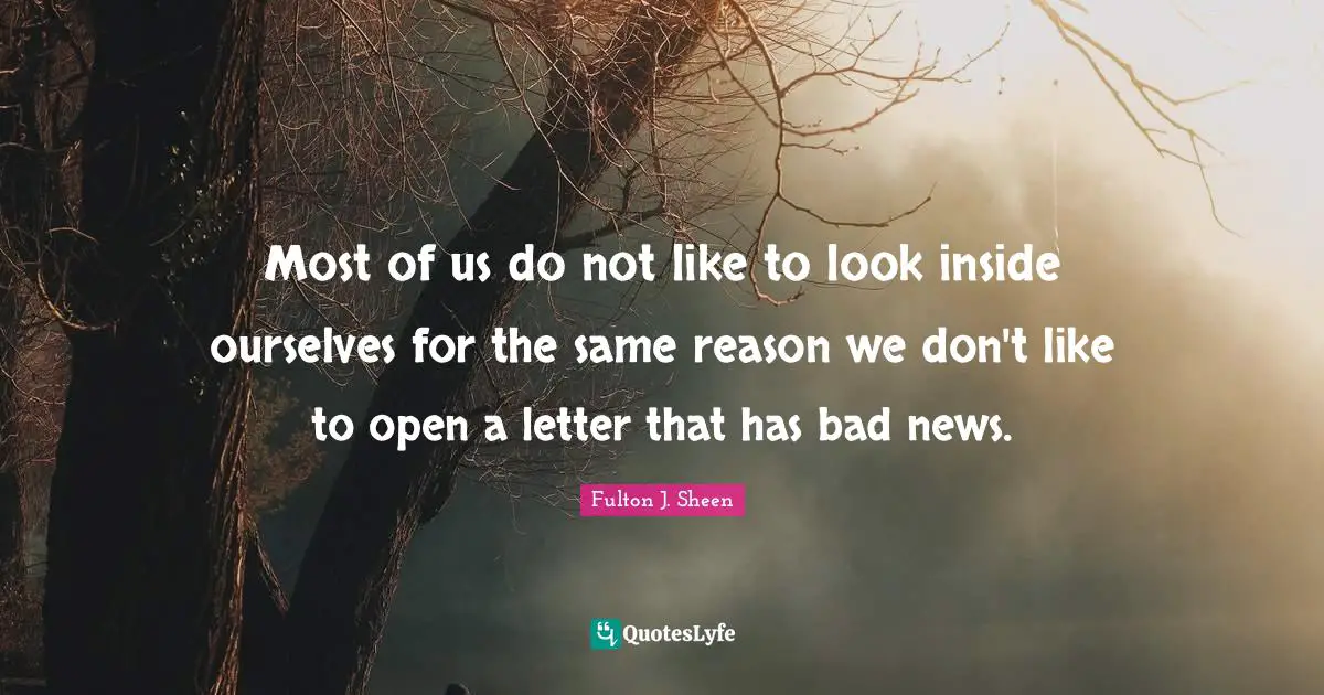 Most of us do not like to look inside ourselves for the same reason we don't like to open a letter that has bad news.