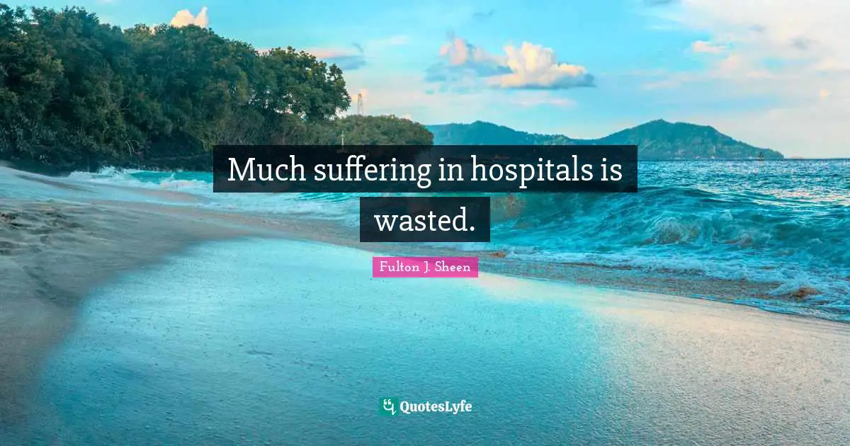 Much suffering in hospitals is wasted.