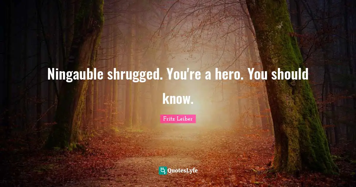 Ningauble shrugged. You're a hero. You should know.