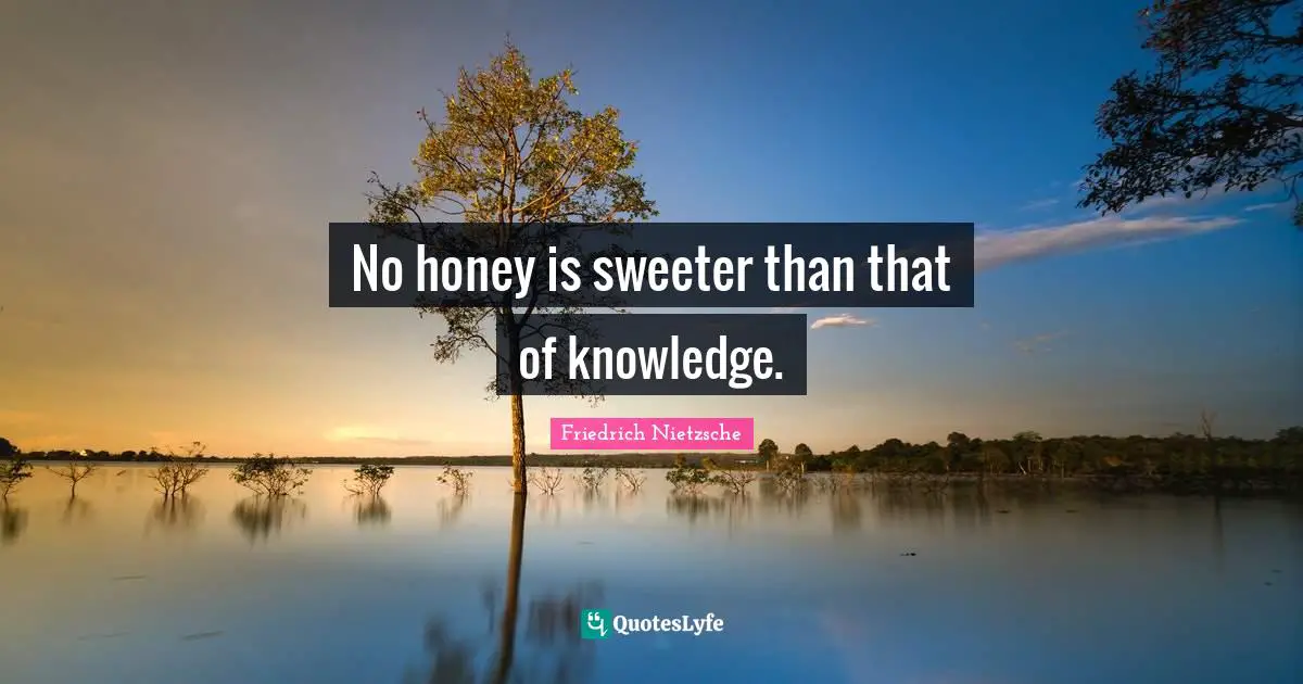 No honey is sweeter than that of knowledge.