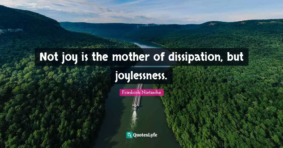 Not joy is the mother of dissipation, but joylessness.