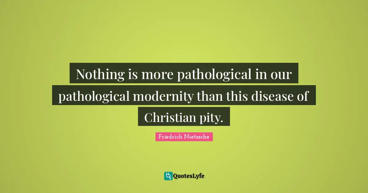 Nothing is more pathological in our pathological modernity than this disease of Christian pity.